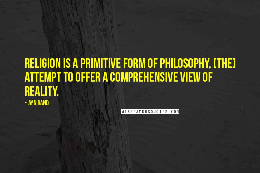 Ayn Rand Quotes: Religion is a primitive form of philosophy, [the] attempt to offer a comprehensive view of reality.