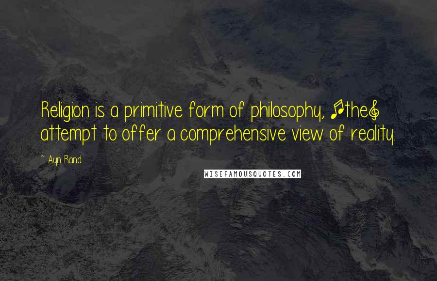 Ayn Rand Quotes: Religion is a primitive form of philosophy, [the] attempt to offer a comprehensive view of reality.