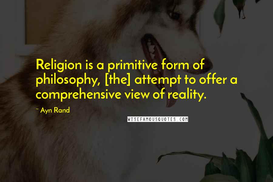 Ayn Rand Quotes: Religion is a primitive form of philosophy, [the] attempt to offer a comprehensive view of reality.