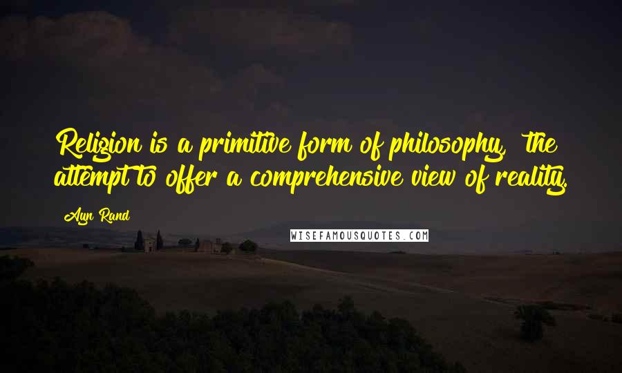 Ayn Rand Quotes: Religion is a primitive form of philosophy, [the] attempt to offer a comprehensive view of reality.