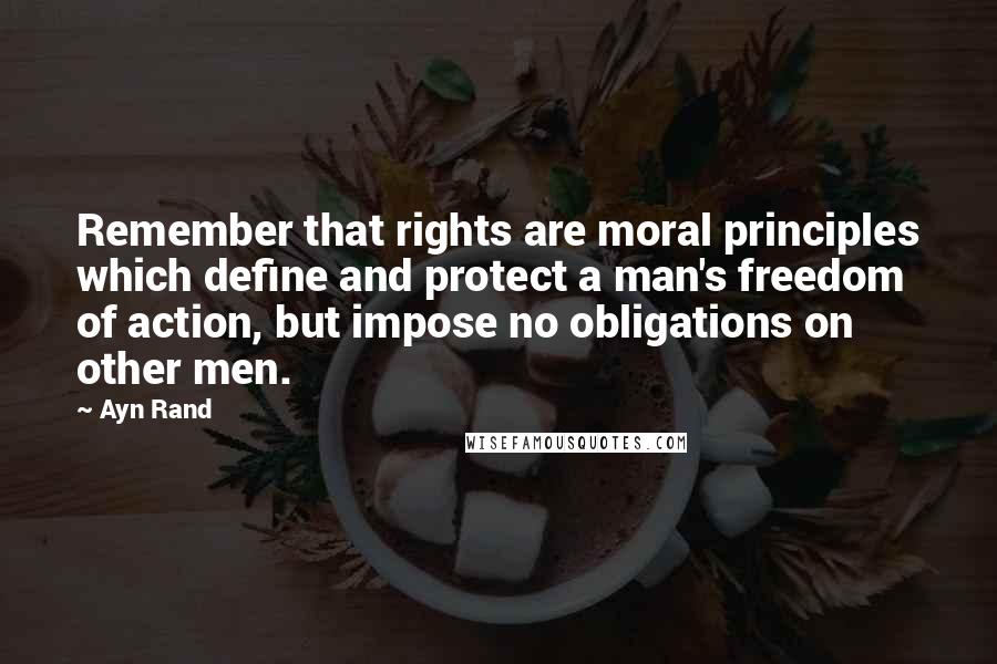 Ayn Rand Quotes: Remember that rights are moral principles which define and protect a man's freedom of action, but impose no obligations on other men.