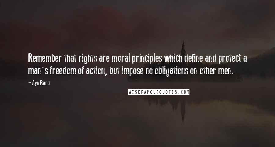 Ayn Rand Quotes: Remember that rights are moral principles which define and protect a man's freedom of action, but impose no obligations on other men.