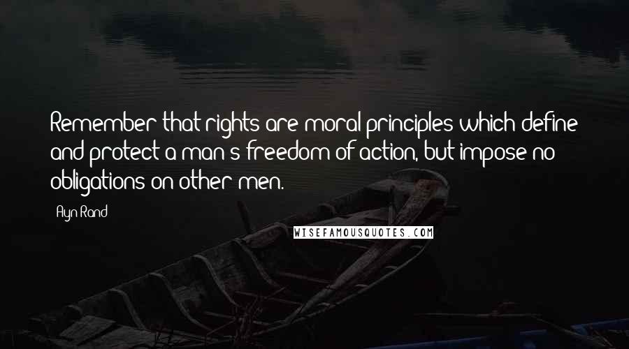 Ayn Rand Quotes: Remember that rights are moral principles which define and protect a man's freedom of action, but impose no obligations on other men.