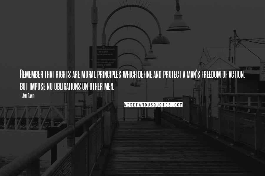 Ayn Rand Quotes: Remember that rights are moral principles which define and protect a man's freedom of action, but impose no obligations on other men.