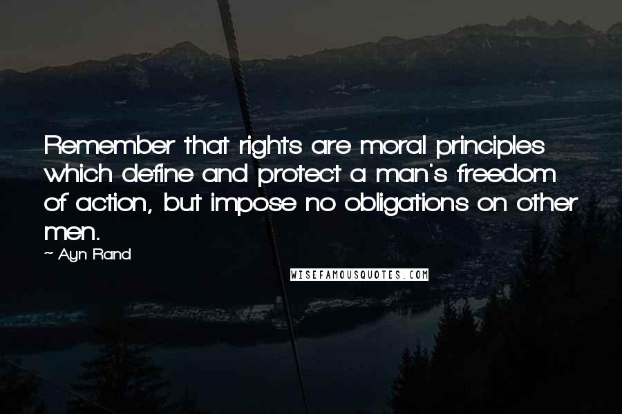 Ayn Rand Quotes: Remember that rights are moral principles which define and protect a man's freedom of action, but impose no obligations on other men.