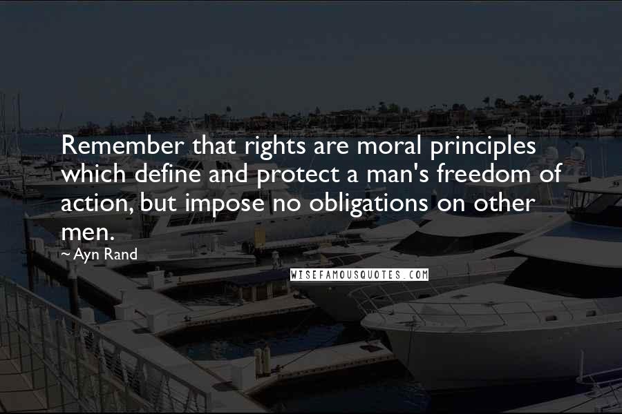 Ayn Rand Quotes: Remember that rights are moral principles which define and protect a man's freedom of action, but impose no obligations on other men.