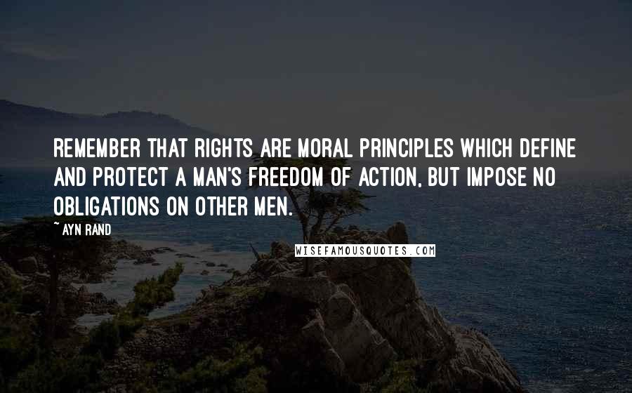Ayn Rand Quotes: Remember that rights are moral principles which define and protect a man's freedom of action, but impose no obligations on other men.