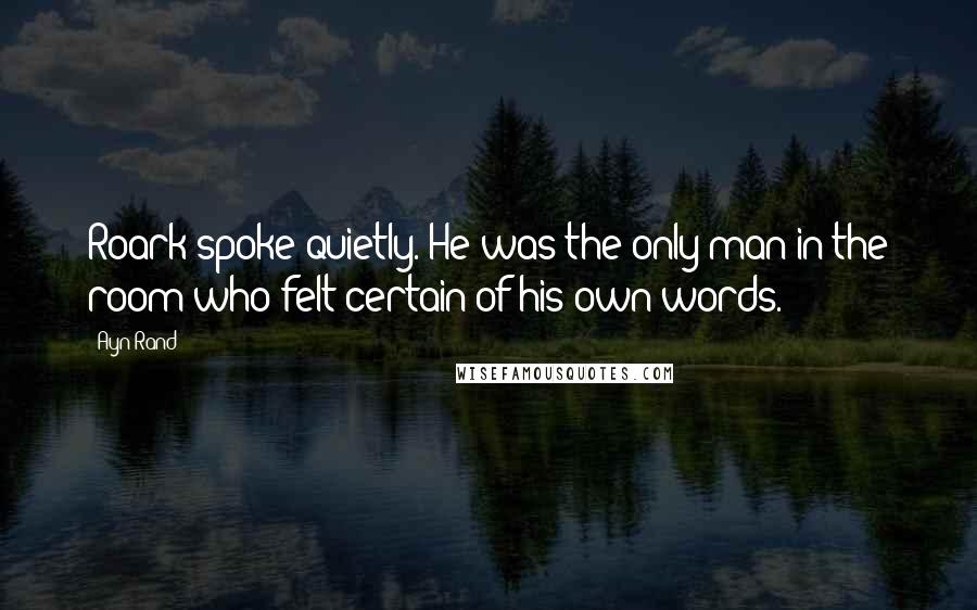 Ayn Rand Quotes: Roark spoke quietly. He was the only man in the room who felt certain of his own words.