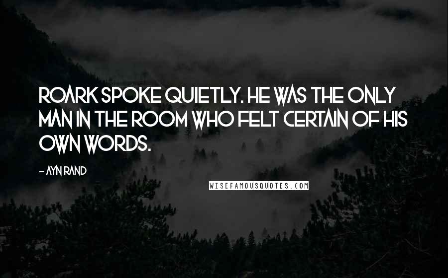 Ayn Rand Quotes: Roark spoke quietly. He was the only man in the room who felt certain of his own words.