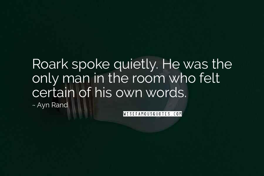 Ayn Rand Quotes: Roark spoke quietly. He was the only man in the room who felt certain of his own words.