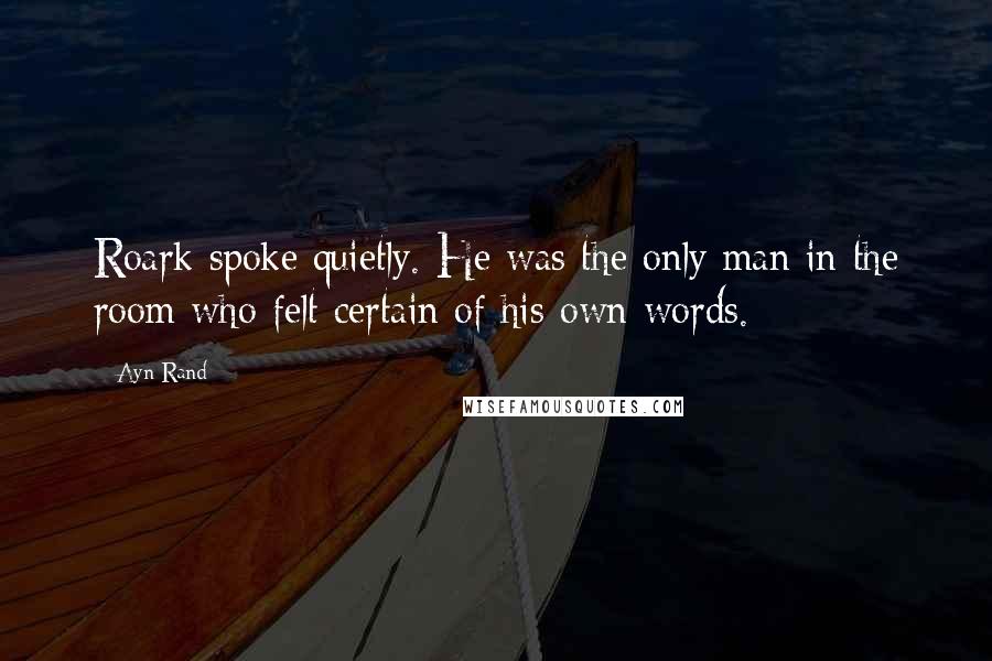 Ayn Rand Quotes: Roark spoke quietly. He was the only man in the room who felt certain of his own words.