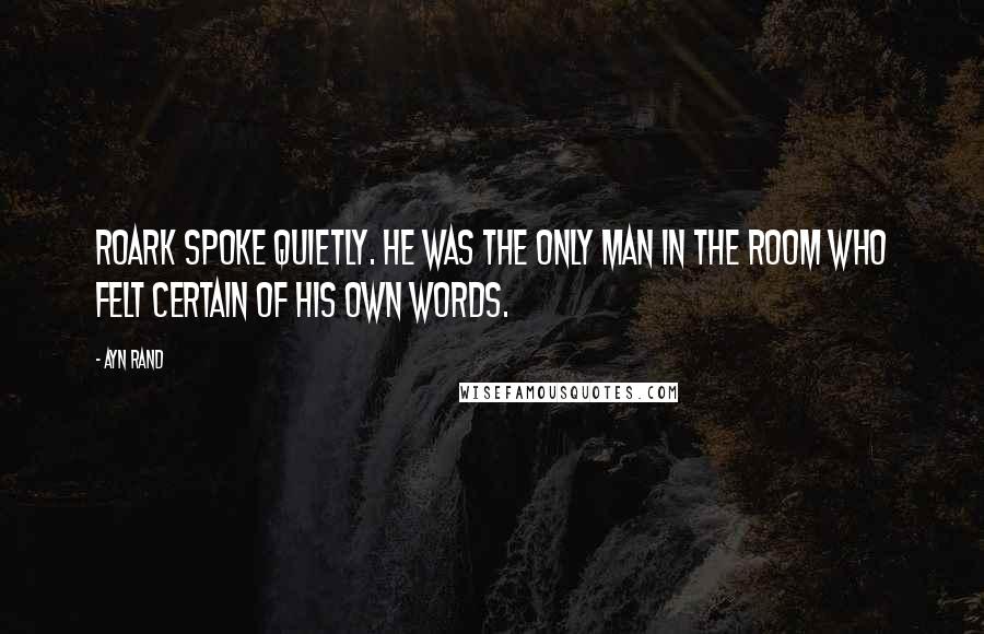 Ayn Rand Quotes: Roark spoke quietly. He was the only man in the room who felt certain of his own words.