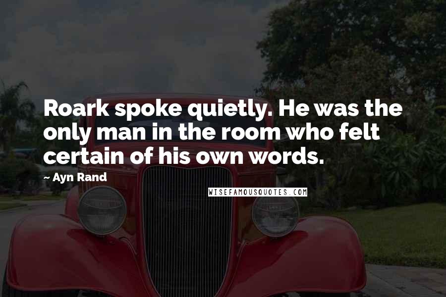 Ayn Rand Quotes: Roark spoke quietly. He was the only man in the room who felt certain of his own words.