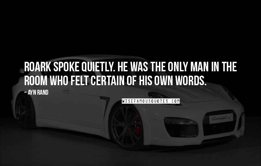 Ayn Rand Quotes: Roark spoke quietly. He was the only man in the room who felt certain of his own words.