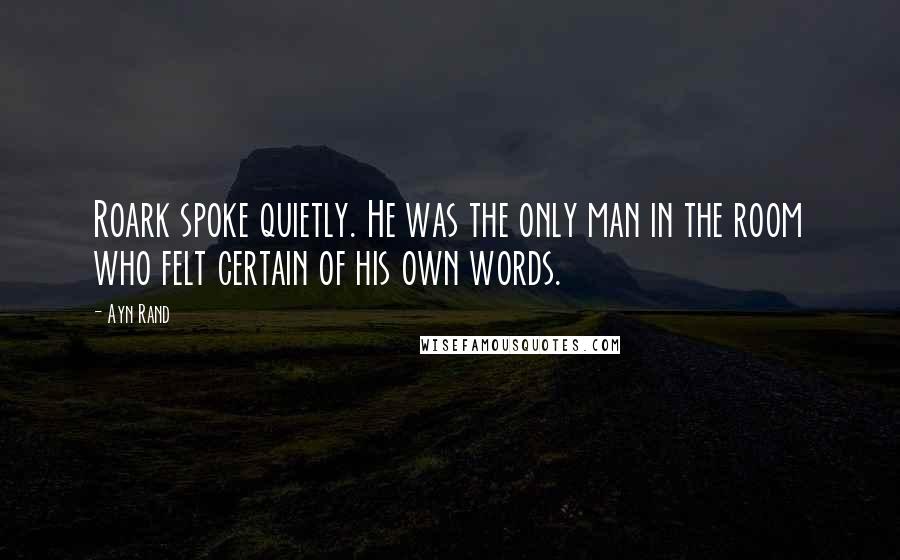 Ayn Rand Quotes: Roark spoke quietly. He was the only man in the room who felt certain of his own words.