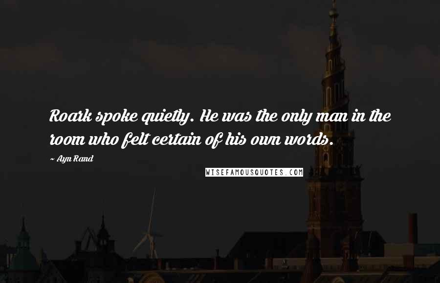 Ayn Rand Quotes: Roark spoke quietly. He was the only man in the room who felt certain of his own words.