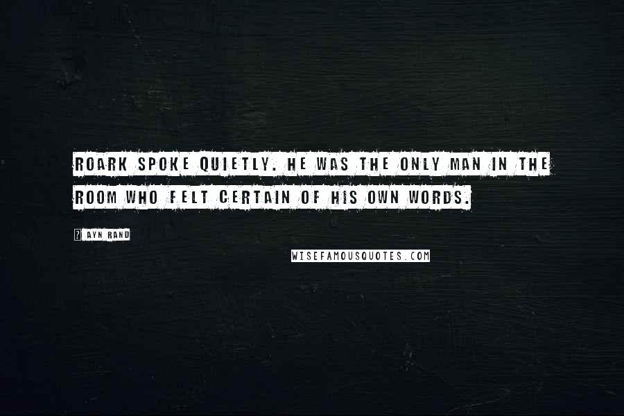 Ayn Rand Quotes: Roark spoke quietly. He was the only man in the room who felt certain of his own words.