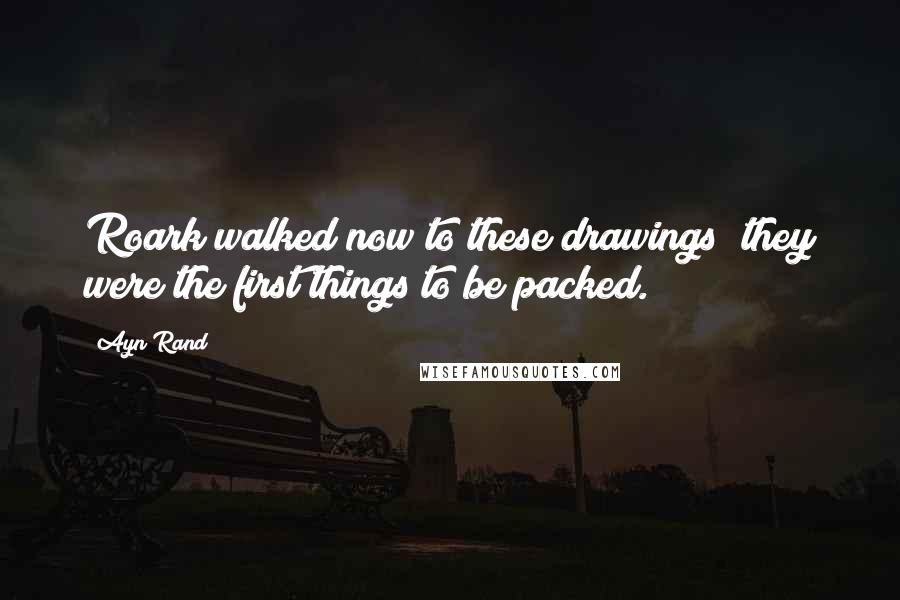 Ayn Rand Quotes: Roark walked now to these drawings; they were the first things to be packed.