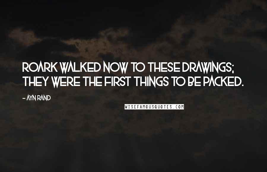 Ayn Rand Quotes: Roark walked now to these drawings; they were the first things to be packed.