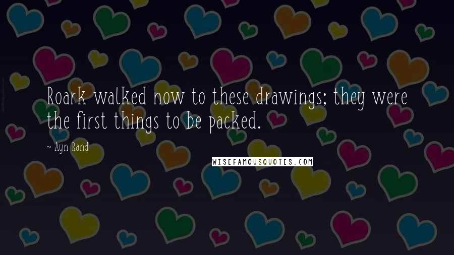 Ayn Rand Quotes: Roark walked now to these drawings; they were the first things to be packed.