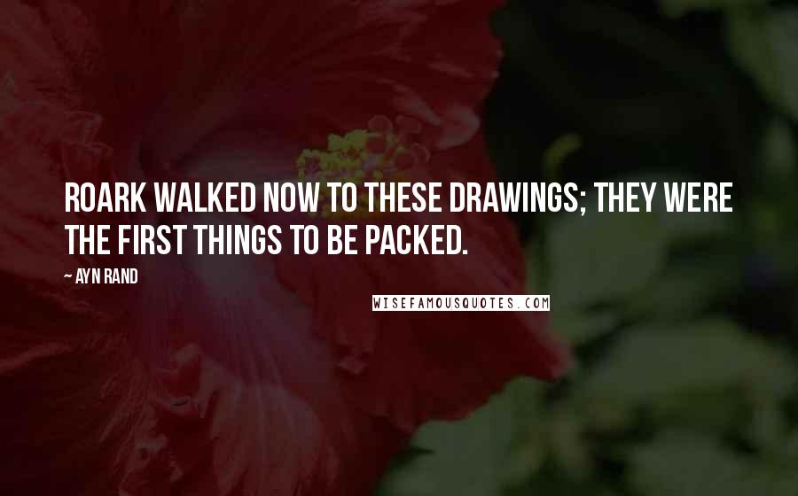 Ayn Rand Quotes: Roark walked now to these drawings; they were the first things to be packed.