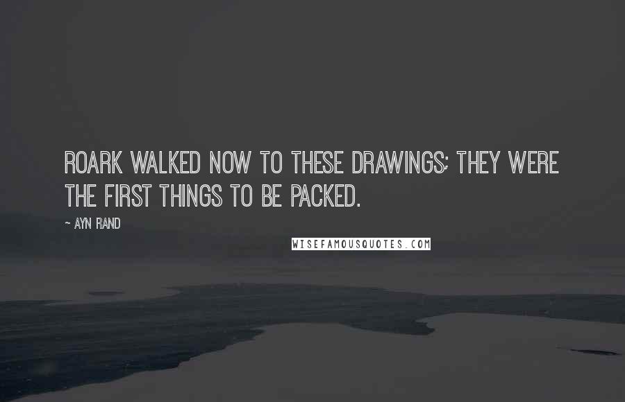Ayn Rand Quotes: Roark walked now to these drawings; they were the first things to be packed.