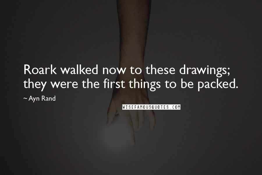 Ayn Rand Quotes: Roark walked now to these drawings; they were the first things to be packed.