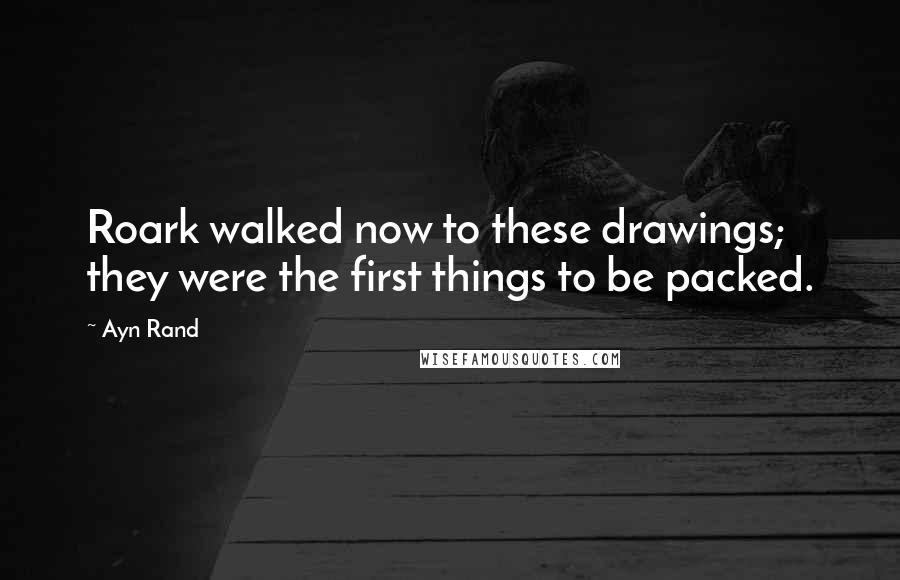 Ayn Rand Quotes: Roark walked now to these drawings; they were the first things to be packed.
