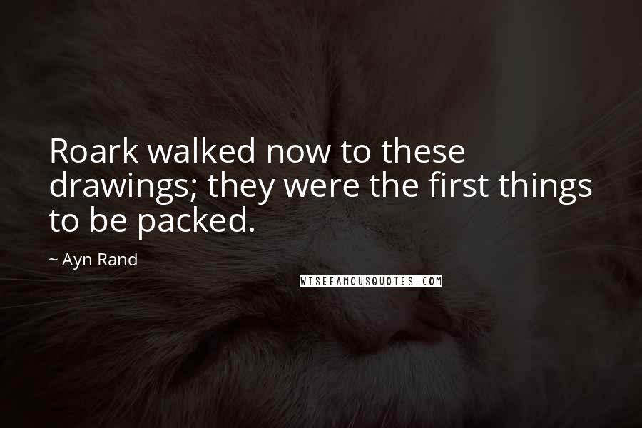Ayn Rand Quotes: Roark walked now to these drawings; they were the first things to be packed.