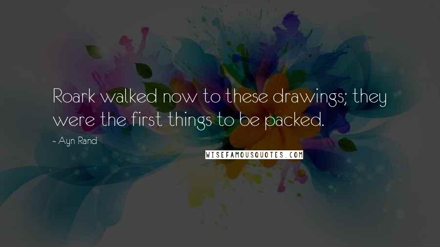 Ayn Rand Quotes: Roark walked now to these drawings; they were the first things to be packed.