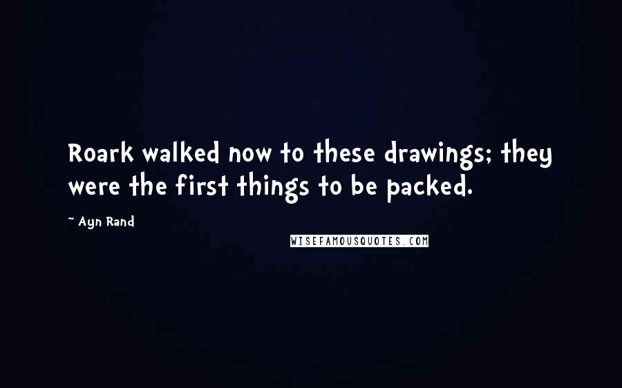 Ayn Rand Quotes: Roark walked now to these drawings; they were the first things to be packed.