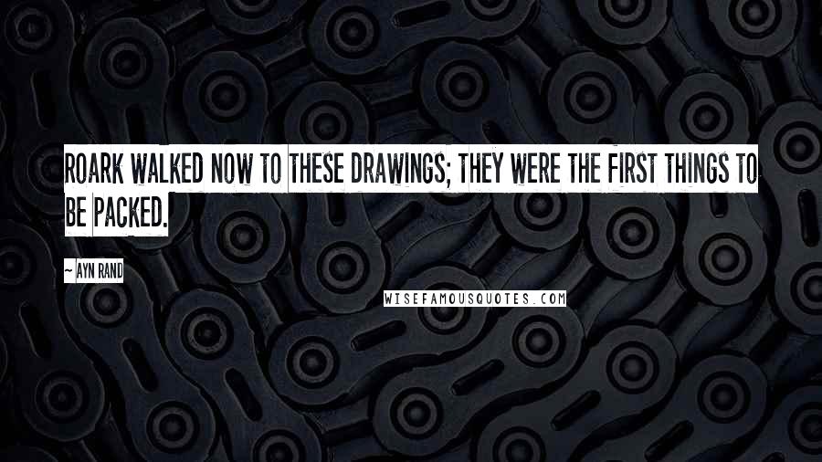 Ayn Rand Quotes: Roark walked now to these drawings; they were the first things to be packed.