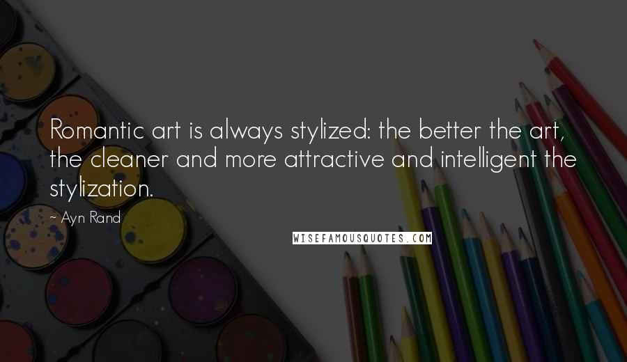 Ayn Rand Quotes: Romantic art is always stylized: the better the art, the cleaner and more attractive and intelligent the stylization.