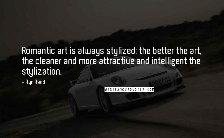 Ayn Rand Quotes: Romantic art is always stylized: the better the art, the cleaner and more attractive and intelligent the stylization.