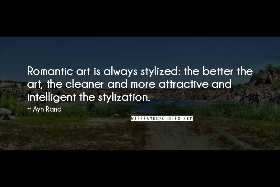 Ayn Rand Quotes: Romantic art is always stylized: the better the art, the cleaner and more attractive and intelligent the stylization.