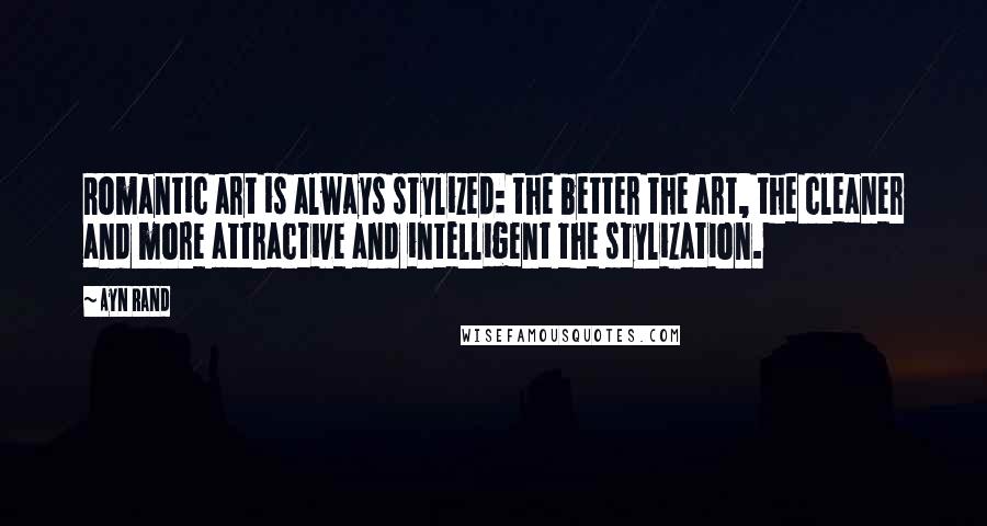 Ayn Rand Quotes: Romantic art is always stylized: the better the art, the cleaner and more attractive and intelligent the stylization.
