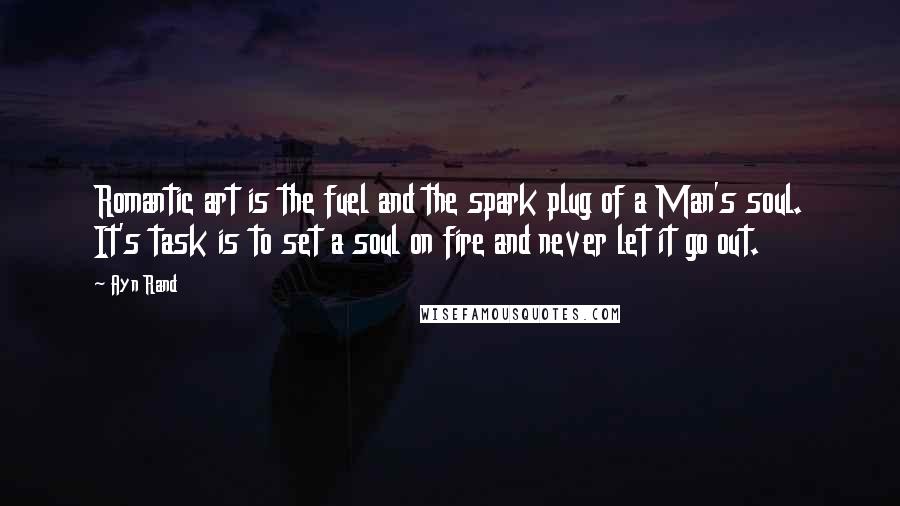 Ayn Rand Quotes: Romantic art is the fuel and the spark plug of a Man's soul. It's task is to set a soul on fire and never let it go out.