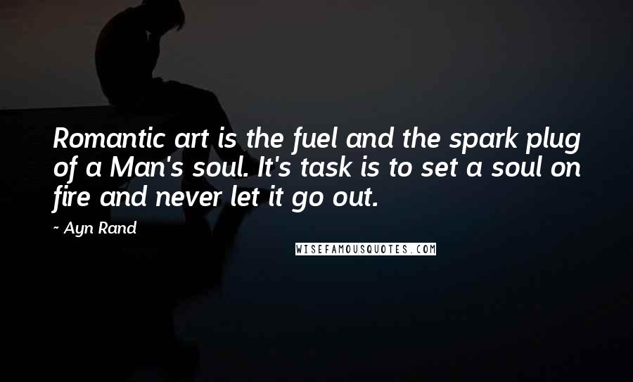 Ayn Rand Quotes: Romantic art is the fuel and the spark plug of a Man's soul. It's task is to set a soul on fire and never let it go out.