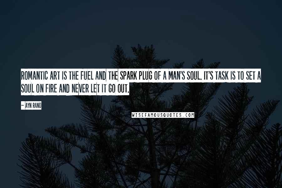 Ayn Rand Quotes: Romantic art is the fuel and the spark plug of a Man's soul. It's task is to set a soul on fire and never let it go out.