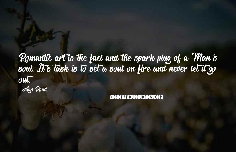 Ayn Rand Quotes: Romantic art is the fuel and the spark plug of a Man's soul. It's task is to set a soul on fire and never let it go out.