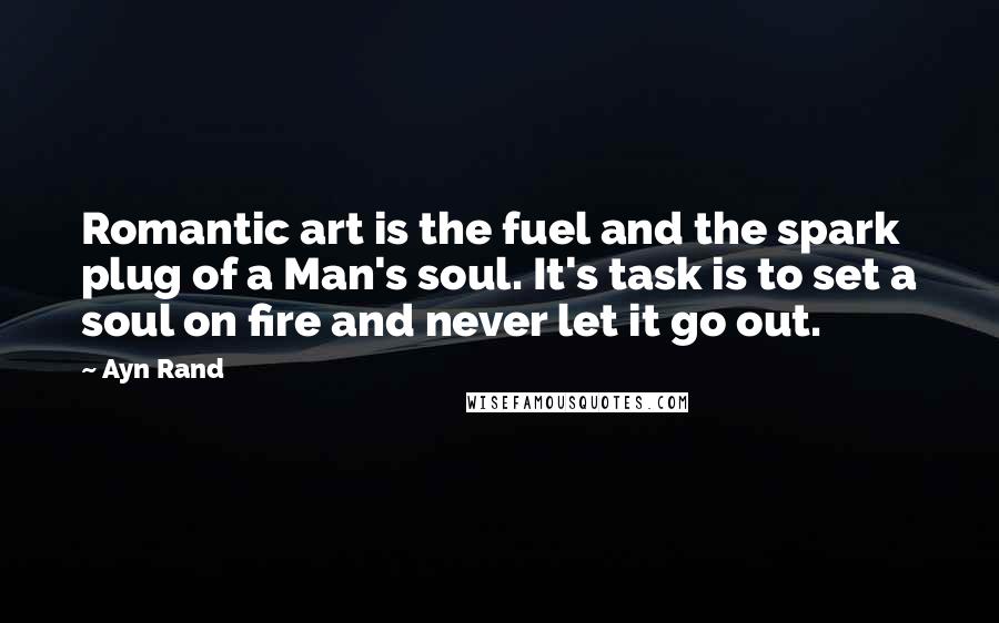 Ayn Rand Quotes: Romantic art is the fuel and the spark plug of a Man's soul. It's task is to set a soul on fire and never let it go out.