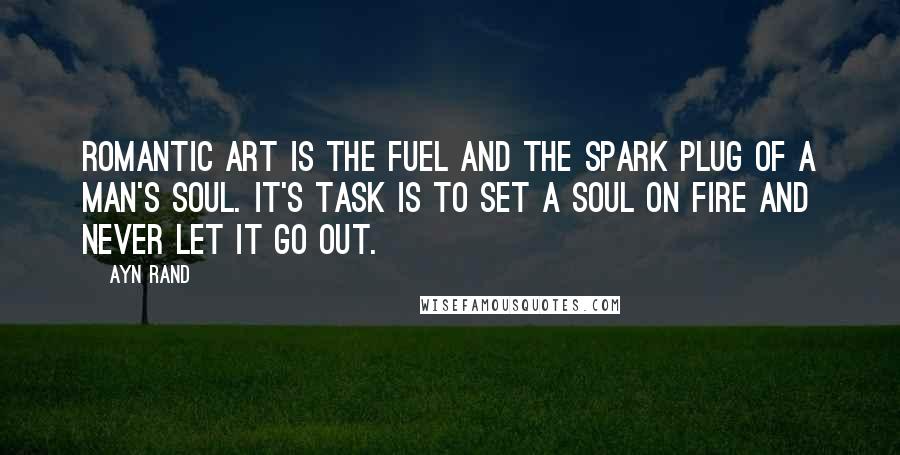 Ayn Rand Quotes: Romantic art is the fuel and the spark plug of a Man's soul. It's task is to set a soul on fire and never let it go out.