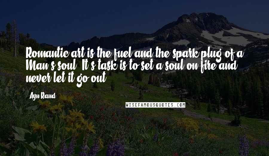 Ayn Rand Quotes: Romantic art is the fuel and the spark plug of a Man's soul. It's task is to set a soul on fire and never let it go out.