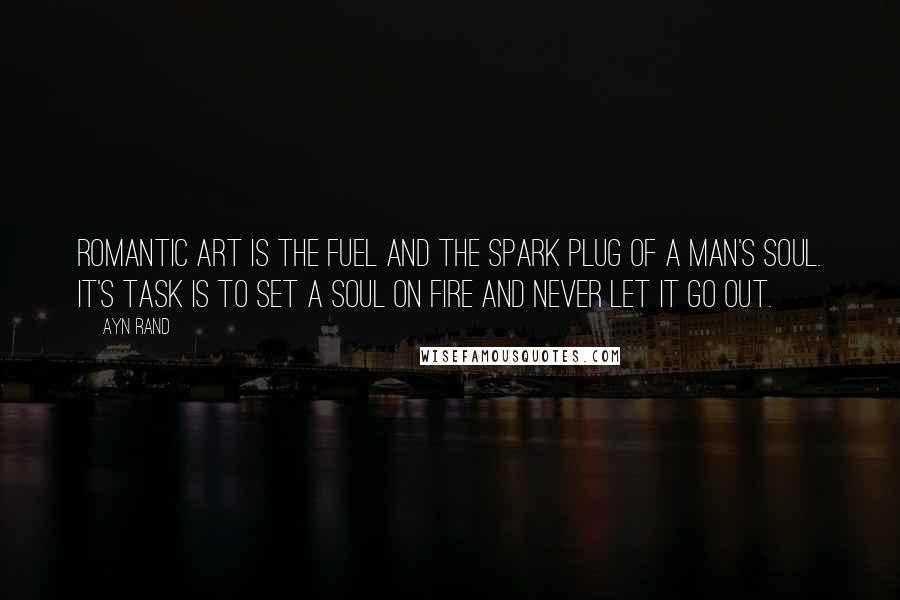 Ayn Rand Quotes: Romantic art is the fuel and the spark plug of a Man's soul. It's task is to set a soul on fire and never let it go out.