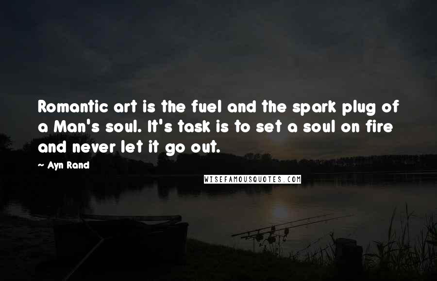 Ayn Rand Quotes: Romantic art is the fuel and the spark plug of a Man's soul. It's task is to set a soul on fire and never let it go out.