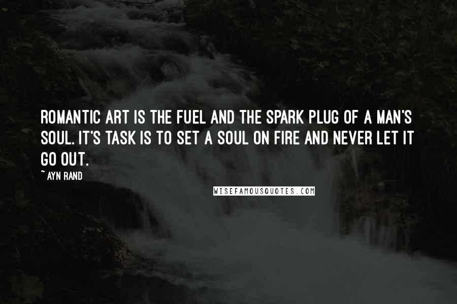 Ayn Rand Quotes: Romantic art is the fuel and the spark plug of a Man's soul. It's task is to set a soul on fire and never let it go out.