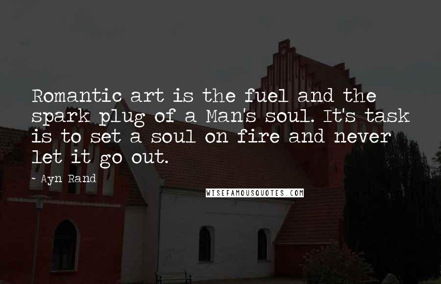 Ayn Rand Quotes: Romantic art is the fuel and the spark plug of a Man's soul. It's task is to set a soul on fire and never let it go out.