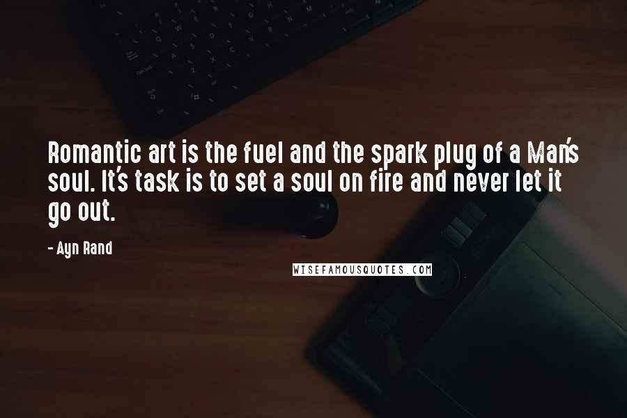 Ayn Rand Quotes: Romantic art is the fuel and the spark plug of a Man's soul. It's task is to set a soul on fire and never let it go out.