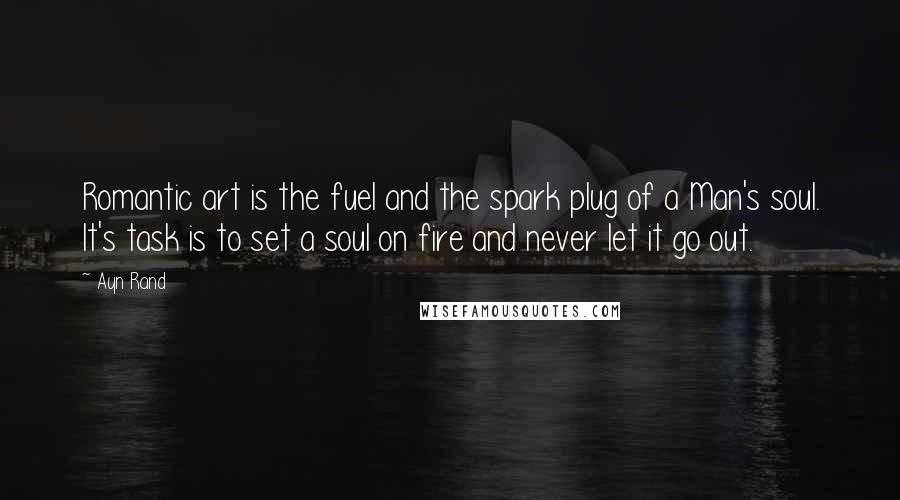 Ayn Rand Quotes: Romantic art is the fuel and the spark plug of a Man's soul. It's task is to set a soul on fire and never let it go out.