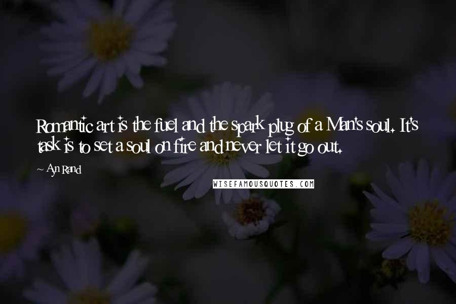 Ayn Rand Quotes: Romantic art is the fuel and the spark plug of a Man's soul. It's task is to set a soul on fire and never let it go out.